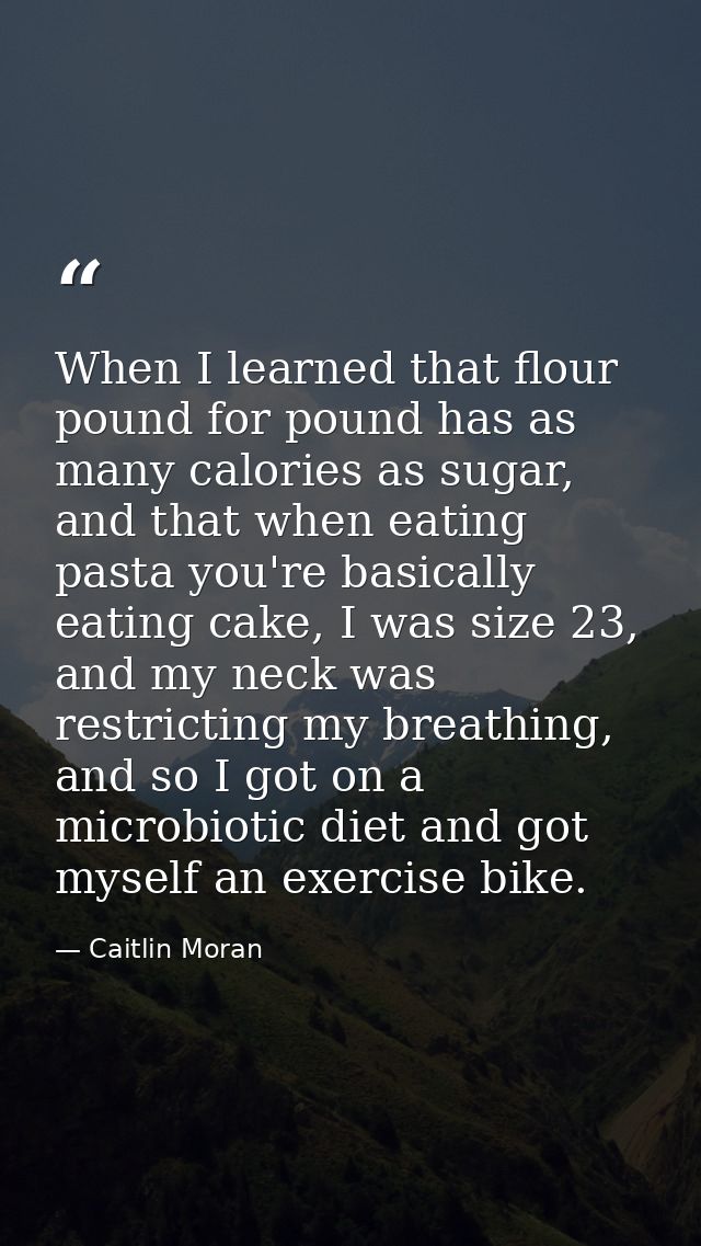 When I learned that flour pound for pound has as many calories as sugar, and that when eating pasta you're basically eat — Caitlin Moran