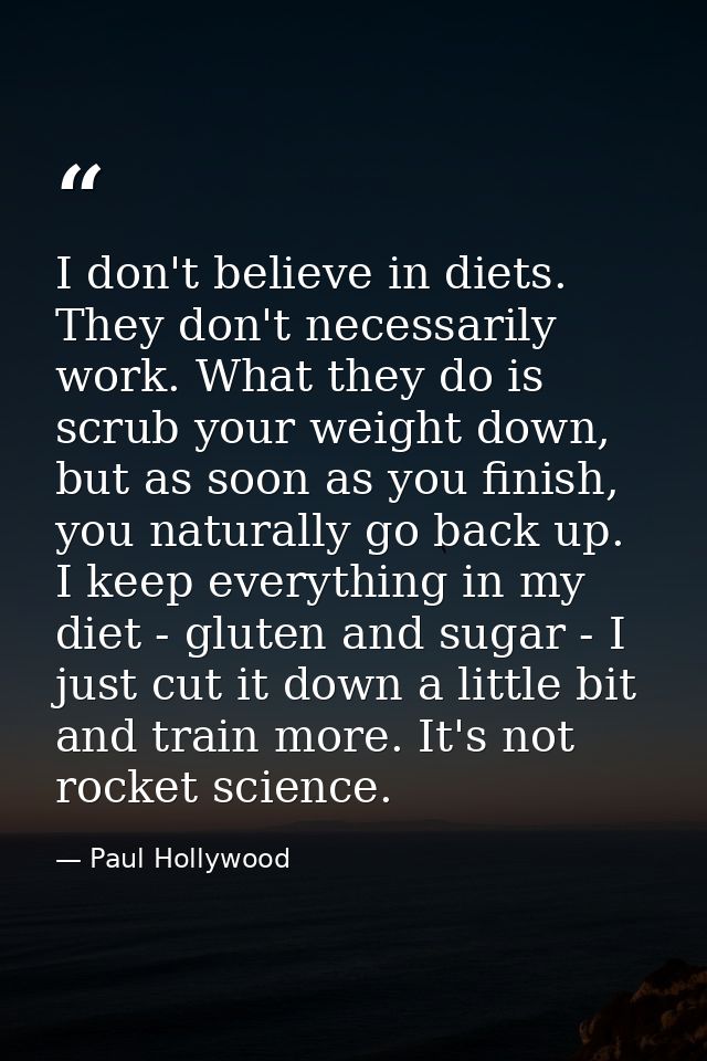 I don't believe in diets. They don't necessarily work. What they do is scrub your weight down, but as soon as you finish — Paul Hollywood