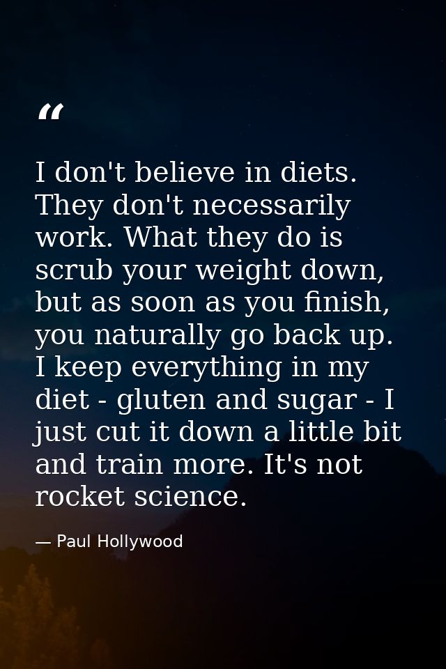 I don't believe in diets. They don't necessarily work. What they do is scrub your weight down, but as soon as you finish — Paul Hollywood