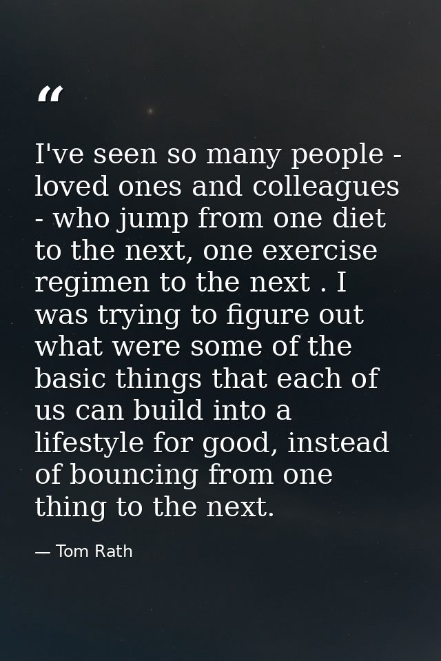 I've seen so many people - loved ones and colleagues - who jump from one diet to the next, one exercise regimen to the n — Tom Rath