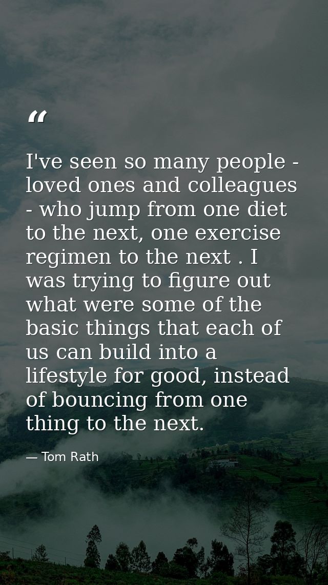 I've seen so many people - loved ones and colleagues - who jump from one diet to the next, one exercise regimen to the n — Tom Rath