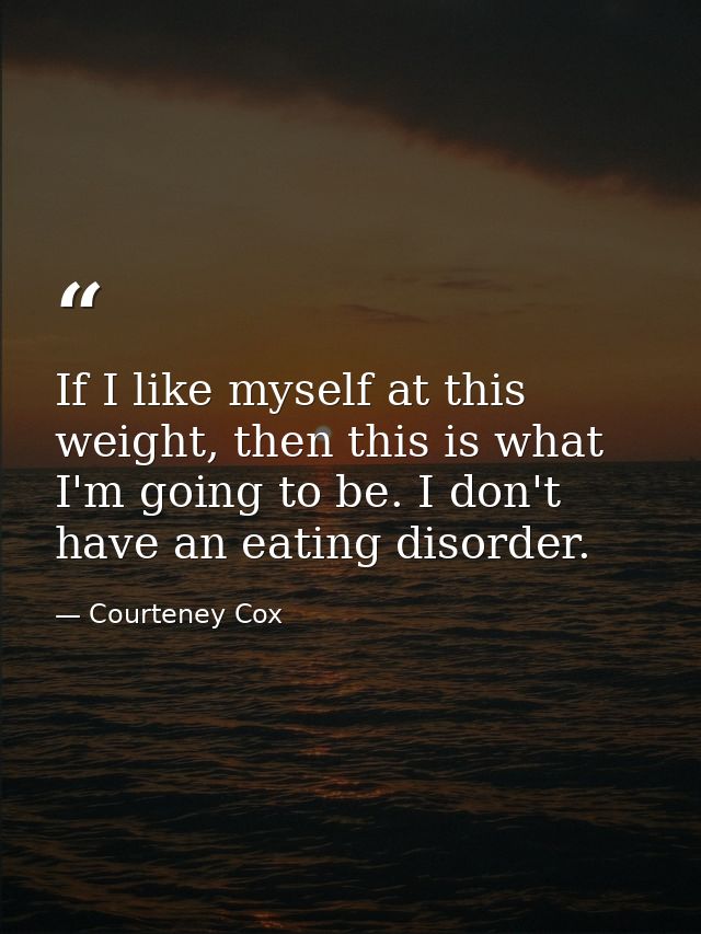 If I like myself at this weight, then this is what I'm going to be. I don't have an eating disorder. — Courteney Cox