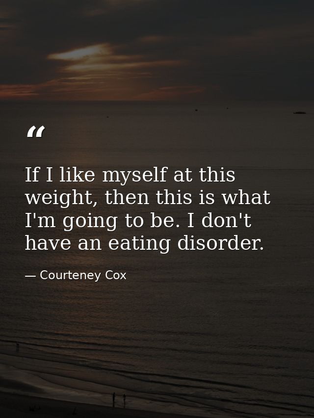 If I like myself at this weight, then this is what I'm going to be. I don't have an eating disorder. — Courteney Cox
