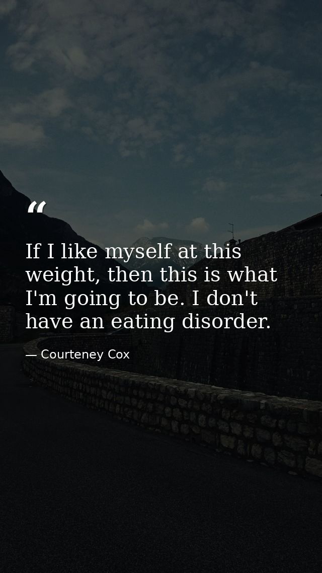 If I like myself at this weight, then this is what I'm going to be. I don't have an eating disorder. — Courteney Cox