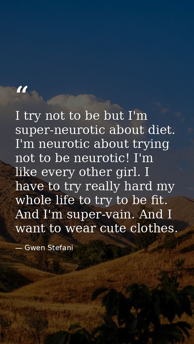 I try not to be but I'm super-neurotic about diet. I'm neurotic about trying not to be neurotic! I'm like every other gi — Gwen Stefani