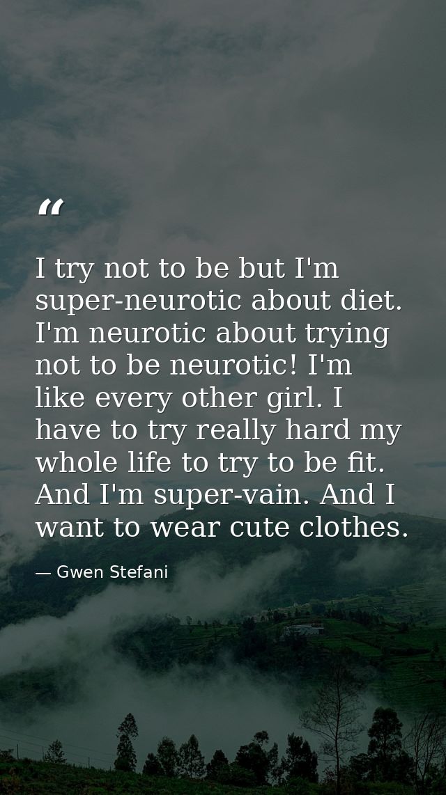 I try not to be but I'm super-neurotic about diet. I'm neurotic about trying not to be neurotic! I'm like every other gi — Gwen Stefani