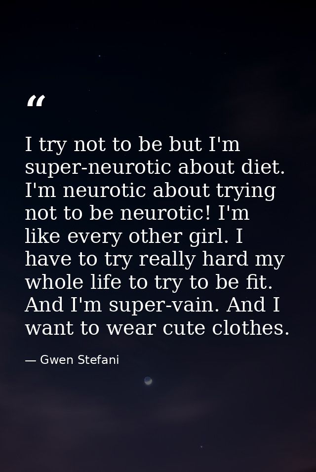 I try not to be but I'm super-neurotic about diet. I'm neurotic about trying not to be neurotic! I'm like every other gi — Gwen Stefani