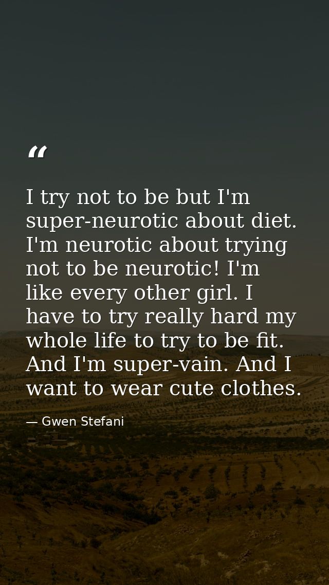 I try not to be but I'm super-neurotic about diet. I'm neurotic about trying not to be neurotic! I'm like every other gi — Gwen Stefani