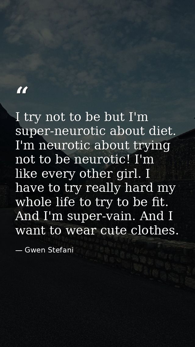 I try not to be but I'm super-neurotic about diet. I'm neurotic about trying not to be neurotic! I'm like every other gi — Gwen Stefani