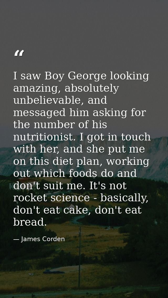 I saw Boy George looking amazing, absolutely unbelievable, and messaged him asking for the number of his nutritionist. I — James Corden