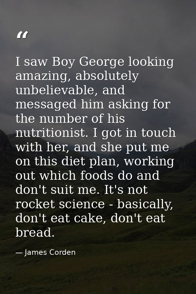 I saw Boy George looking amazing, absolutely unbelievable, and messaged him asking for the number of his nutritionist. I — James Corden