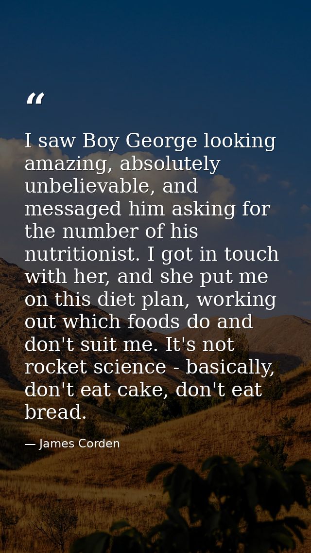 I saw Boy George looking amazing, absolutely unbelievable, and messaged him asking for the number of his nutritionist. I — James Corden