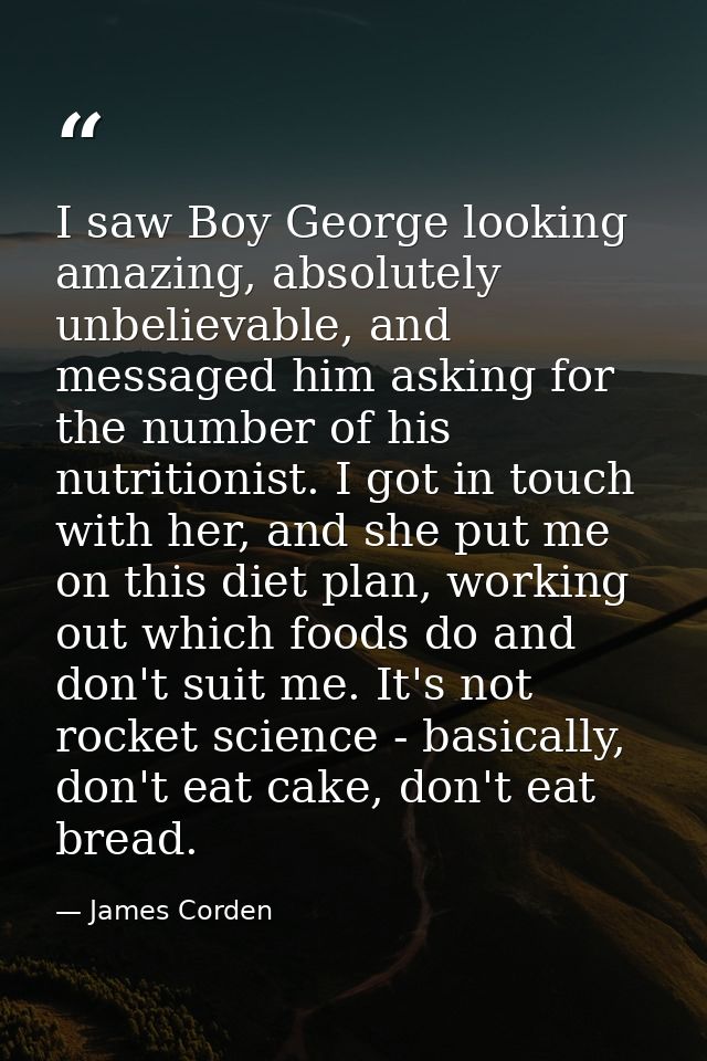 I saw Boy George looking amazing, absolutely unbelievable, and messaged him asking for the number of his nutritionist. I — James Corden