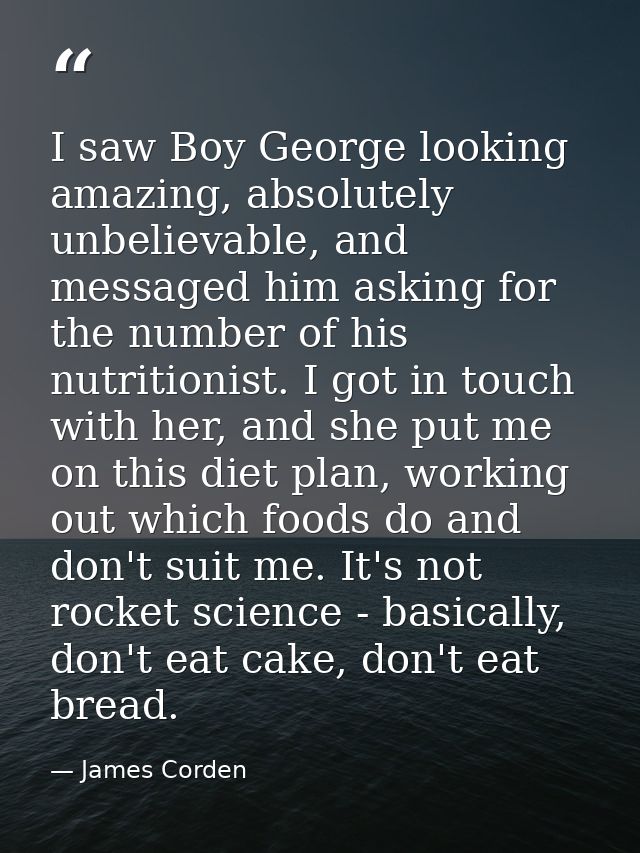I saw Boy George looking amazing, absolutely unbelievable, and messaged him asking for the number of his nutritionist. I — James Corden