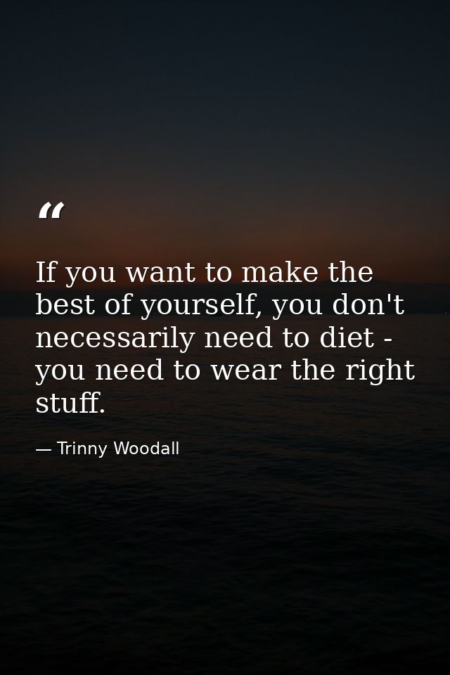 If you want to make the best of yourself, you don't necessarily need to diet - you need to wear the right stuff. — Trinny Woodall