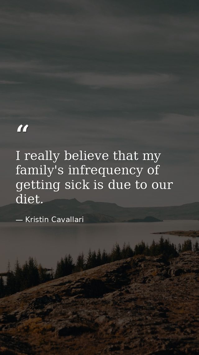 I really believe that my family's infrequency of getting sick is due to our diet. — Kristin Cavallari
