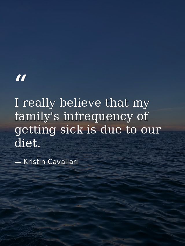 I really believe that my family's infrequency of getting sick is due to our diet. — Kristin Cavallari