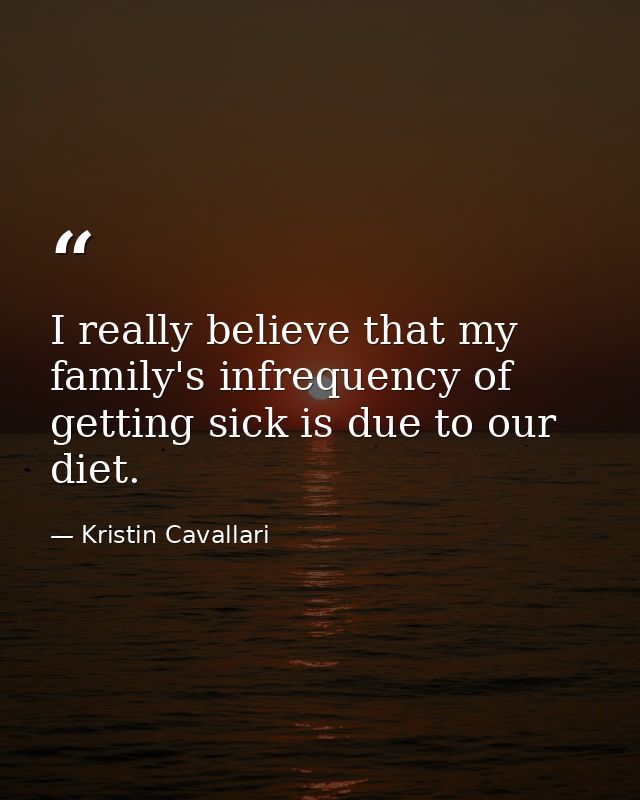 I really believe that my family's infrequency of getting sick is due to our diet. — Kristin Cavallari