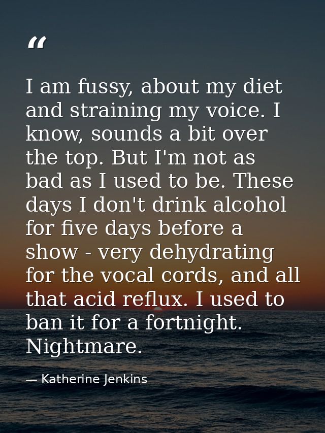 I am fussy, about my diet and straining my voice. I know, sounds a bit over the top. But I'm not as bad as I used to be. — Katherine Jenkins