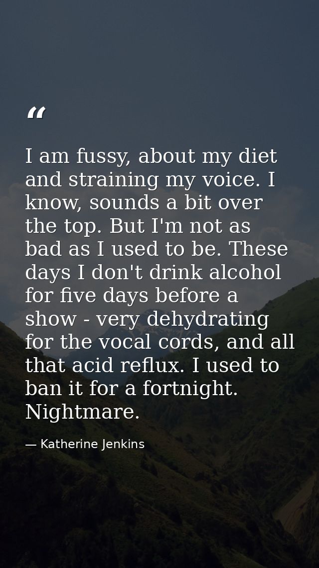 I am fussy, about my diet and straining my voice. I know, sounds a bit over the top. But I'm not as bad as I used to be. — Katherine Jenkins