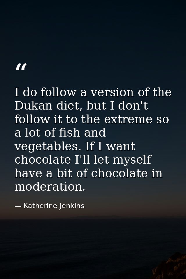I do follow a version of the Dukan diet, but I don't follow it to the extreme so a lot of fish and vegetables. If I want — Katherine Jenkins
