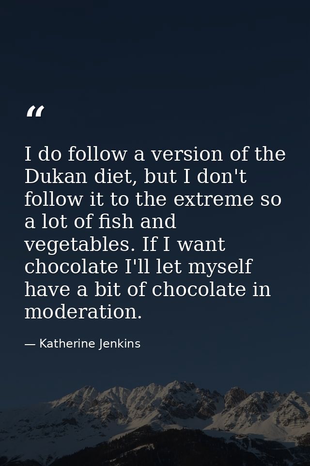 I do follow a version of the Dukan diet, but I don't follow it to the extreme so a lot of fish and vegetables. If I want — Katherine Jenkins