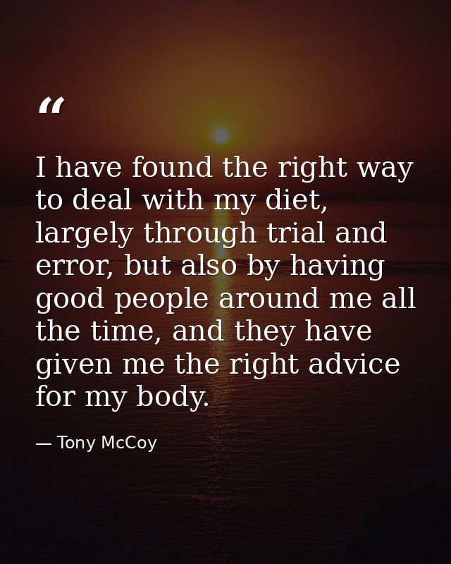 I have found the right way to deal with my diet, largely through trial and error, but also by having good people around  — Tony McCoy