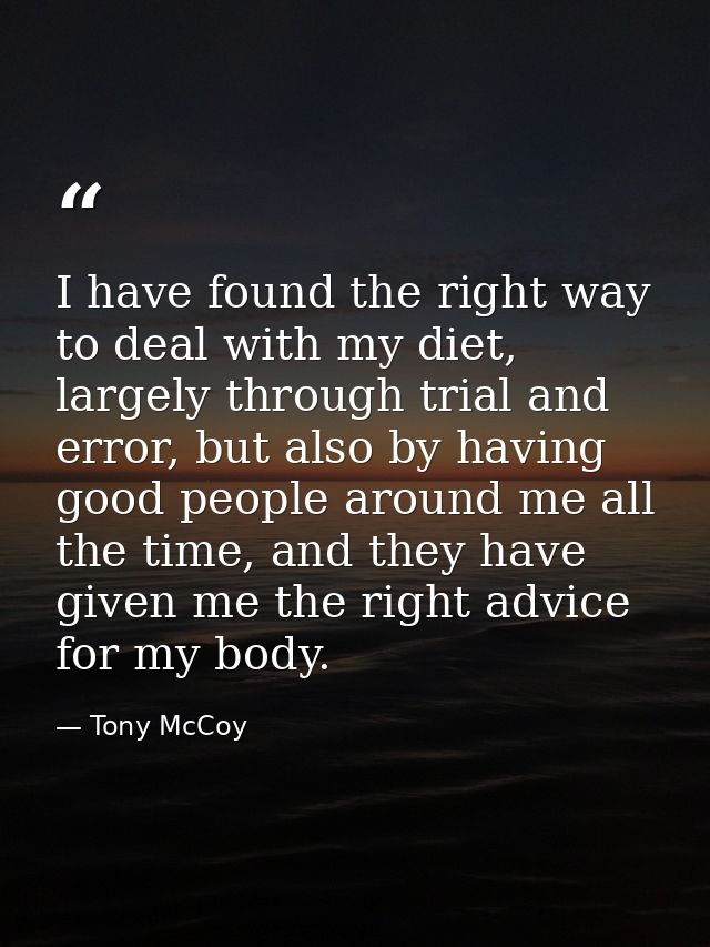 I have found the right way to deal with my diet, largely through trial and error, but also by having good people around  — Tony McCoy
