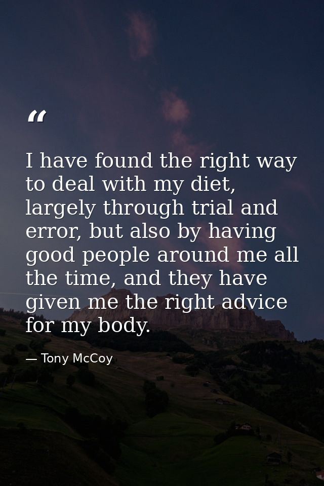 I have found the right way to deal with my diet, largely through trial and error, but also by having good people around  — Tony McCoy