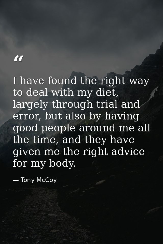 I have found the right way to deal with my diet, largely through trial and error, but also by having good people around  — Tony McCoy