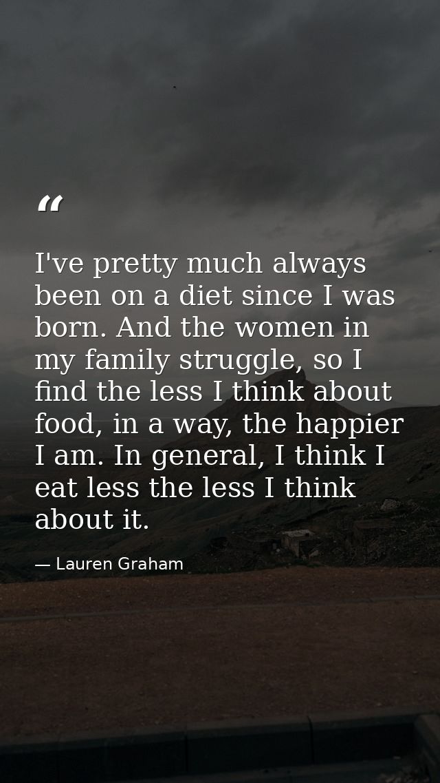 I've pretty much always been on a diet since I was born. And the women in my family struggle, so I find the less I think — Lauren Graham