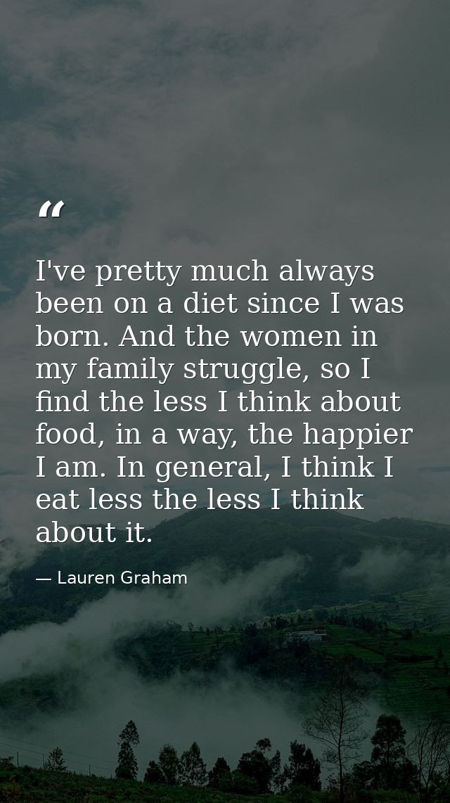 I've pretty much always been on a diet since I was born. And the women in my family struggle, so I find the less I think — Lauren Graham