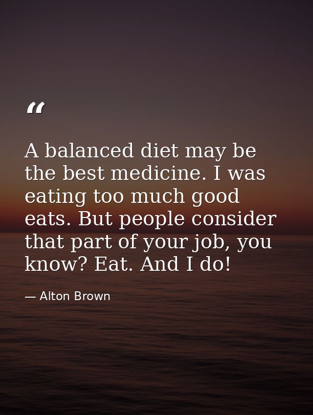 A balanced diet may be the best medicine. I was eating too much good eats. But people consider that part of your job, yo — Alton Brown