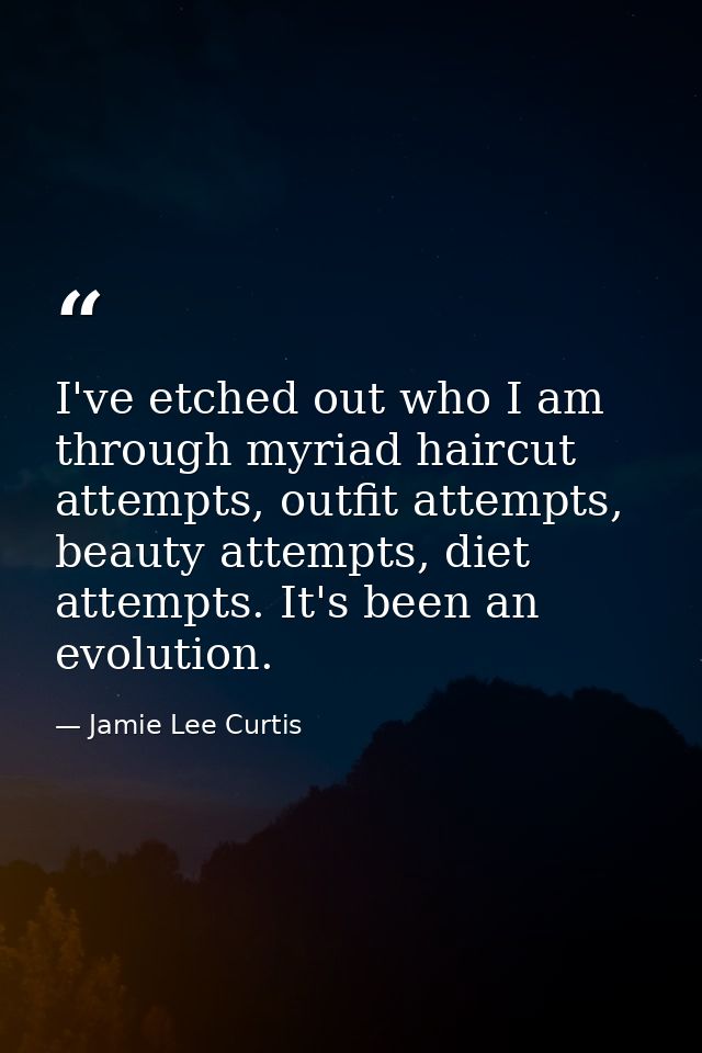 I've etched out who I am through myriad haircut attempts, outfit attempts, beauty attempts, diet attempts. It's been an  — Jamie Lee Curtis