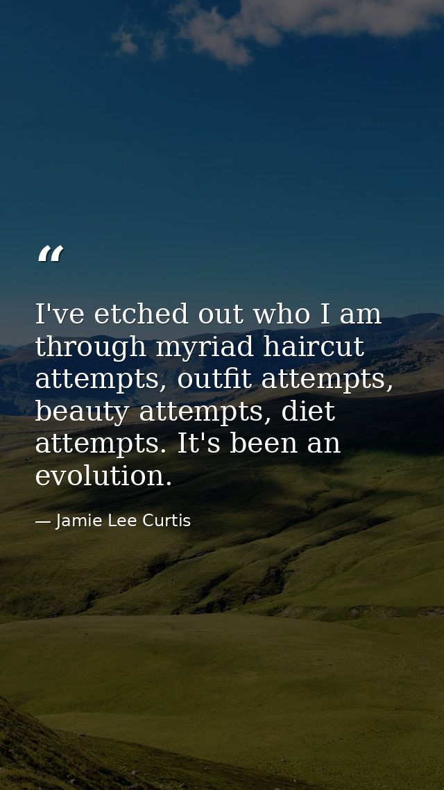 I've etched out who I am through myriad haircut attempts, outfit attempts, beauty attempts, diet attempts. It's been an  — Jamie Lee Curtis