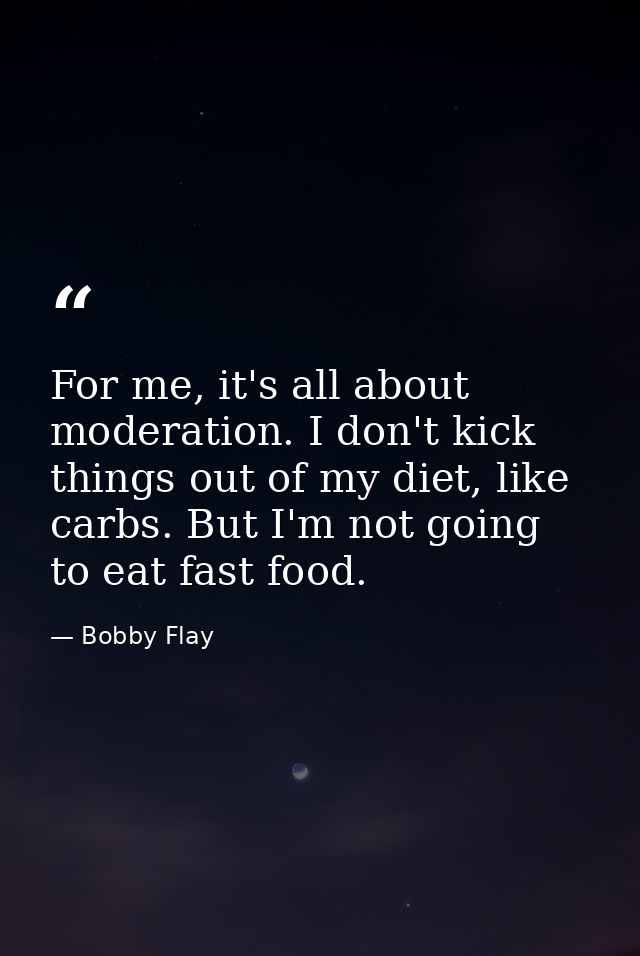 For me, it's all about moderation. I don't kick things out of my diet, like carbs. But I'm not going to eat fast food. — Bobby Flay