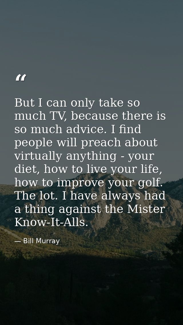 But I can only take so much TV, because there is so much advice. I find people will preach about virtually anything - yo — Bill Murray