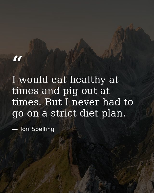 I would eat healthy at times and pig out at times. But I never had to go on a strict diet plan. — Tori Spelling