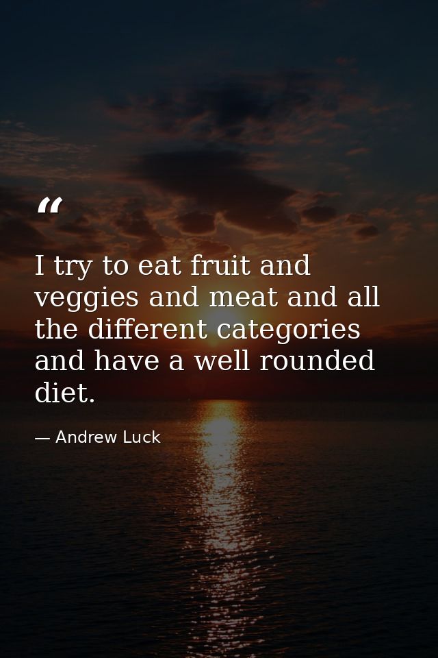 I try to eat fruit and veggies and meat and all the different categories and have a well rounded diet. — Andrew Luck