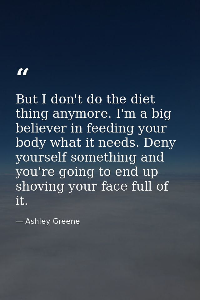 But I don't do the diet thing anymore. I'm a big believer in feeding your body what it needs. Deny yourself something an — Ashley Greene