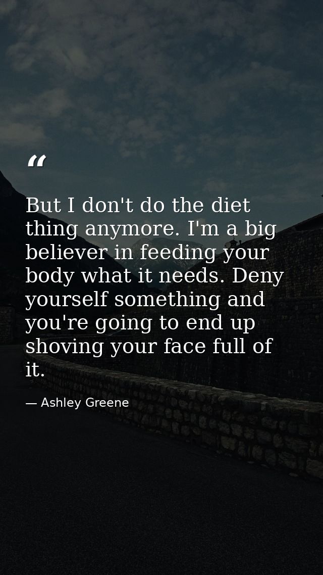 But I don't do the diet thing anymore. I'm a big believer in feeding your body what it needs. Deny yourself something an — Ashley Greene
