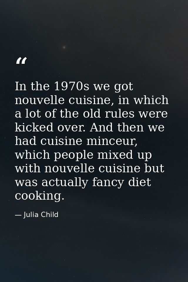 In the 1970s we got nouvelle cuisine, in which a lot of the old rules were kicked over. And then we had cuisine minceur, — Julia Child