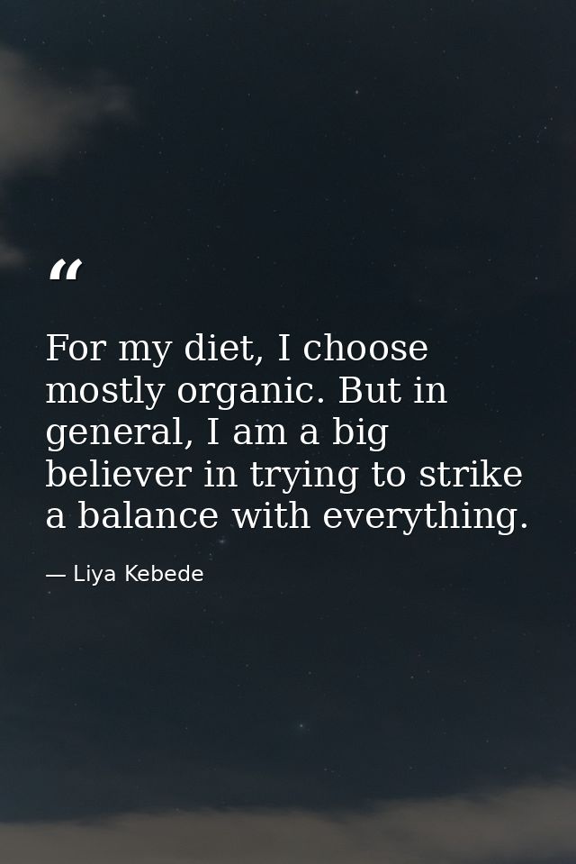For my diet, I choose mostly organic. But in general, I am a big believer in trying to strike a balance with everything. — Liya Kebede