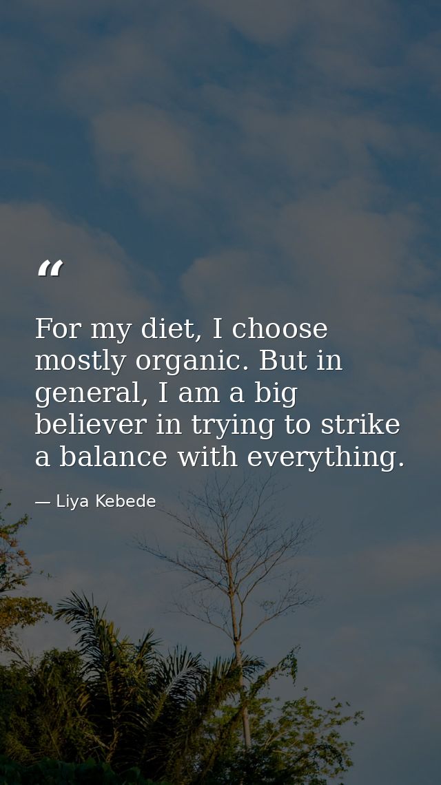 For my diet, I choose mostly organic. But in general, I am a big believer in trying to strike a balance with everything. — Liya Kebede