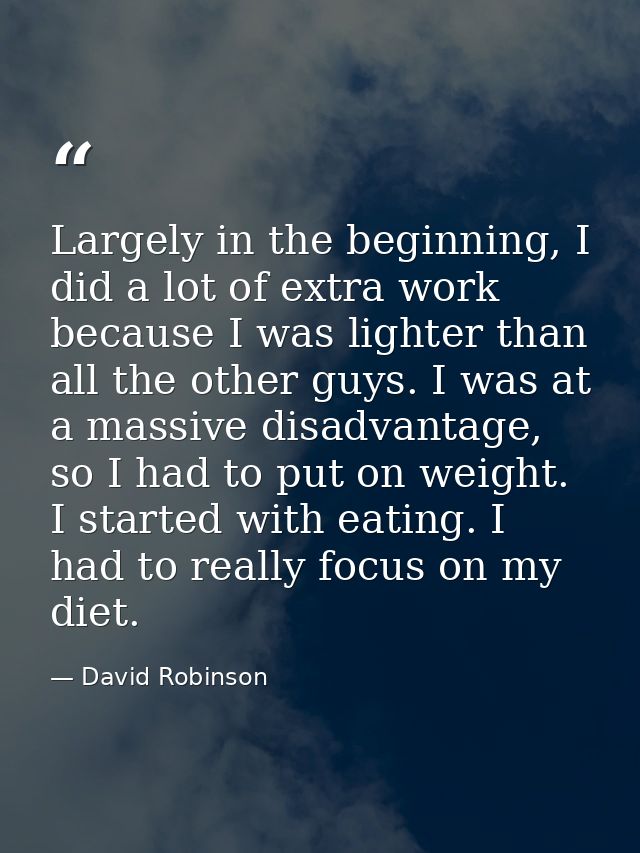 Largely in the beginning, I did a lot of extra work because I was lighter than all the other guys. I was at a massive di — David Robinson