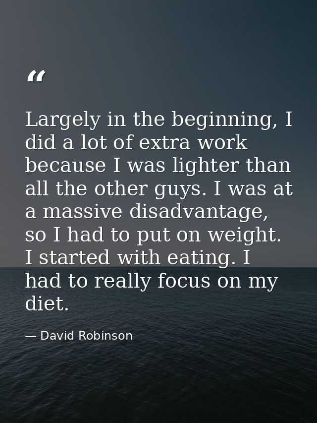 Largely in the beginning, I did a lot of extra work because I was lighter than all the other guys. I was at a massive di — David Robinson