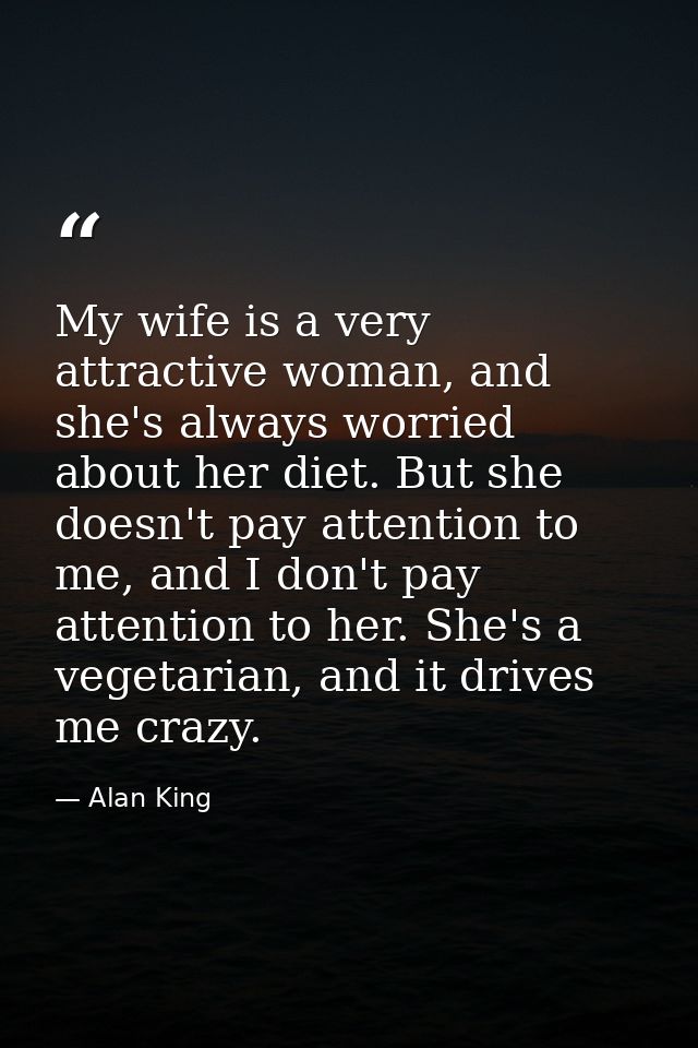 My wife is a very attractive woman, and she's always worried about her diet. But she doesn't pay attention to me, and I  — Alan King