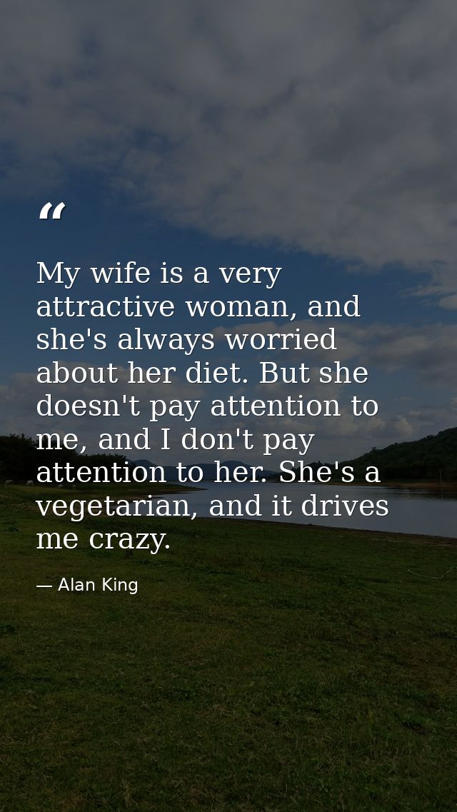 My wife is a very attractive woman, and she's always worried about her diet. But she doesn't pay attention to me, and I  — Alan King