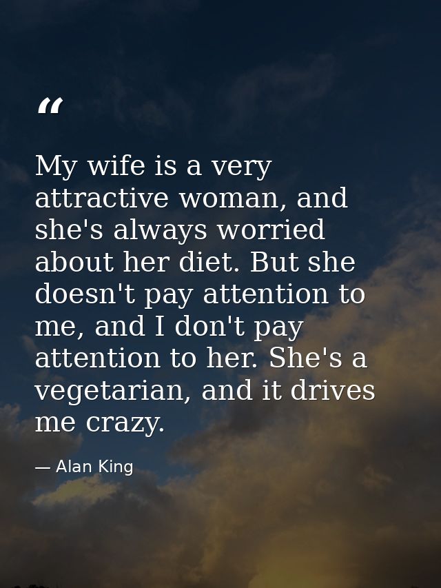 My wife is a very attractive woman, and she's always worried about her diet. But she doesn't pay attention to me, and I  — Alan King