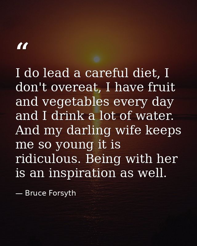 I do lead a careful diet, I don't overeat, I have fruit and vegetables every day and I drink a lot of water. And my darl — Bruce Forsyth